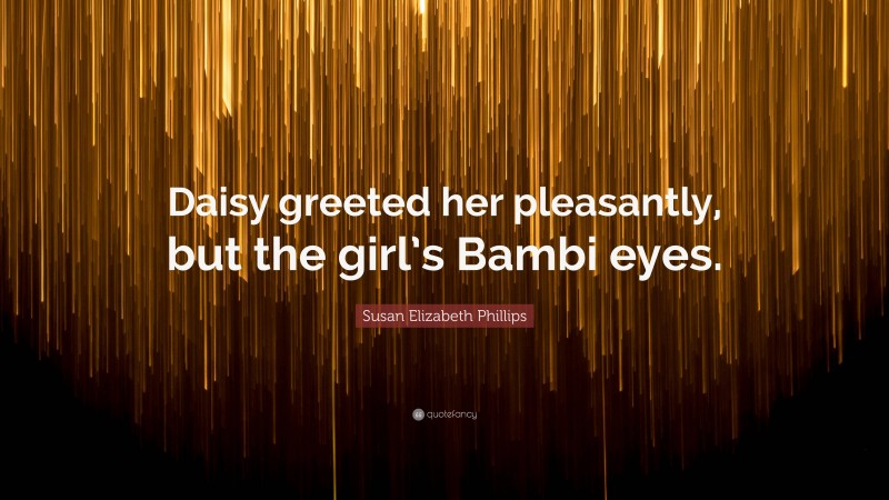Susan Elizabeth Phillips Quote: “Daisy greeted her pleasantly, but the girl’s Bambi eyes.”