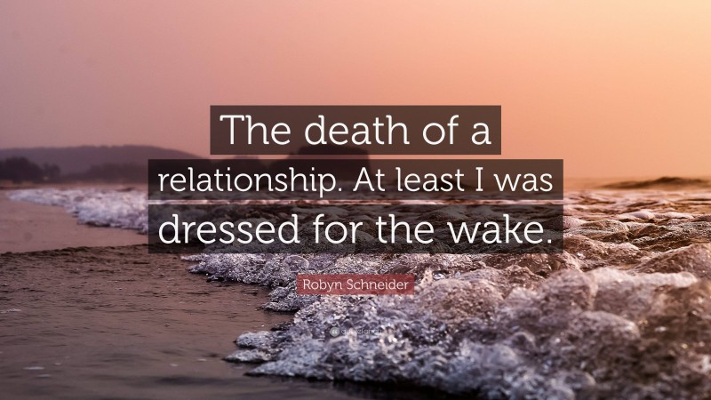 Robyn Schneider Quote: “The death of a relationship. At least I was dressed for the wake.”