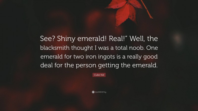 Cube Kid Quote: “See? Shiny emerald! Real!” Well, the blacksmith thought I was a total noob. One emerald for two iron ingots is a really good deal for the person getting the emerald.”