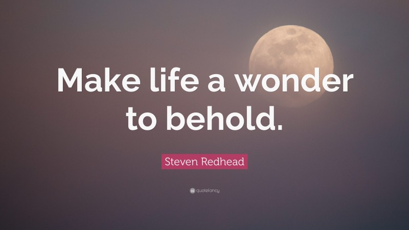 Steven Redhead Quote: “Make life a wonder to behold.”