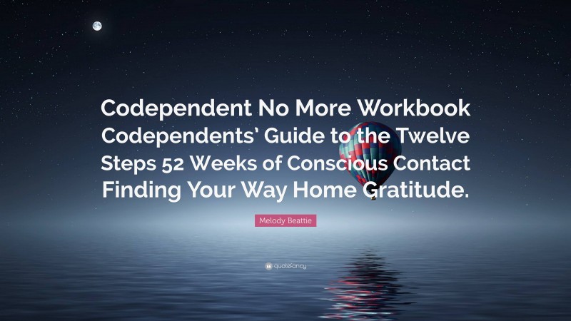 Melody Beattie Quote: “Codependent No More Workbook Codependents’ Guide to the Twelve Steps 52 Weeks of Conscious Contact Finding Your Way Home Gratitude.”