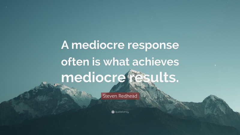 Steven Redhead Quote: “A mediocre response often is what achieves mediocre results.”