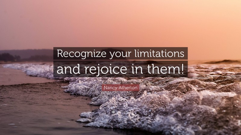 Nancy Atherton Quote: “Recognize your limitations and rejoice in them!”