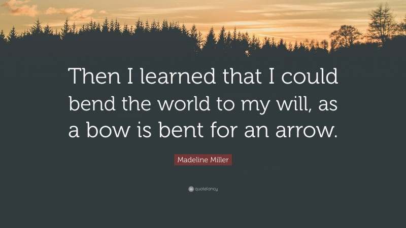Madeline Miller Quote: “Then I learned that I could bend the world to my will, as a bow is bent for an arrow.”