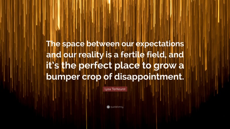 Lysa TerKeurst Quote: “The space between our expectations and our reality is a fertile field, and it’s the perfect place to grow a bumper crop of disappointment.”
