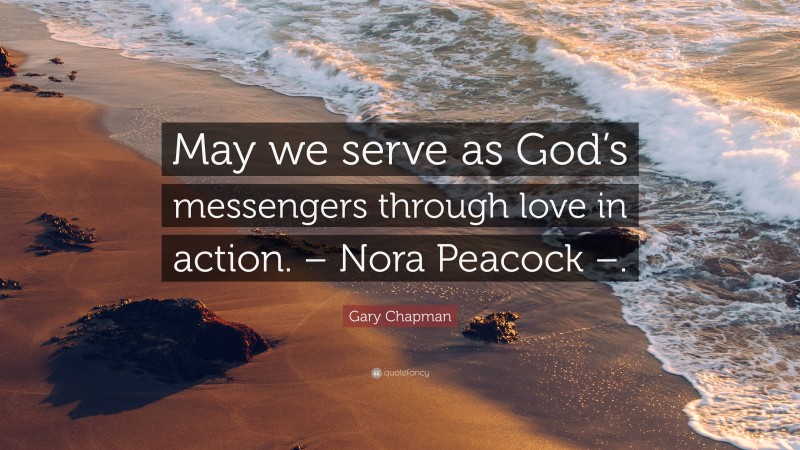 Gary Chapman Quote: “May we serve as God’s messengers through love in action. – Nora Peacock –.”