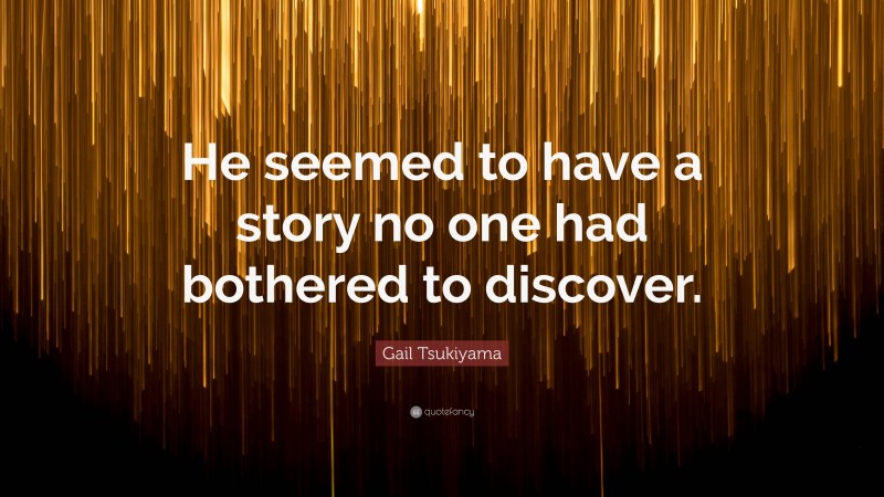 Gail Tsukiyama Quote: “He seemed to have a story no one had bothered to discover.”