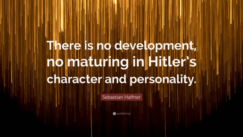Sebastian Haffner Quote: “There is no development, no maturing in Hitler’s character and personality.”