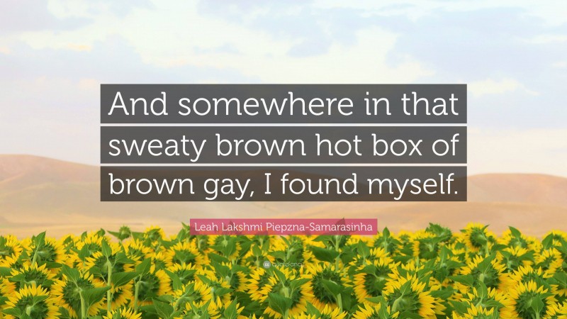 Leah Lakshmi Piepzna-Samarasinha Quote: “And somewhere in that sweaty brown hot box of brown gay, I found myself.”
