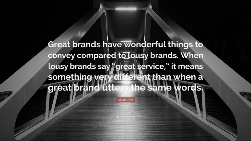 David Brier Quote: “Great brands have wonderful things to convey compared to lousy brands. When lousy brands say “great service,” it means something very different than when a great brand utters the same words.”