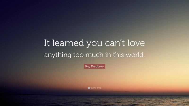 Ray Bradbury Quote: “It learned you can’t love anything too much in this world.”