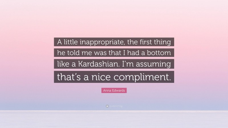 Anna Edwards Quote: “A little inappropriate, the first thing he told me was that I had a bottom like a Kardashian. I’m assuming that’s a nice compliment.”