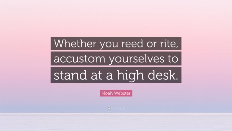 Noah Webster Quote: “Whether you reed or rite, accustom yourselves to stand at a high desk.”