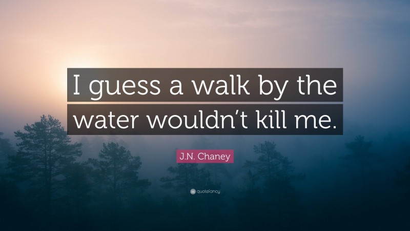 J.N. Chaney Quote: “I guess a walk by the water wouldn’t kill me.”