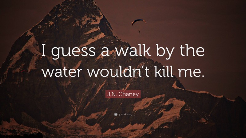 J.N. Chaney Quote: “I guess a walk by the water wouldn’t kill me.”