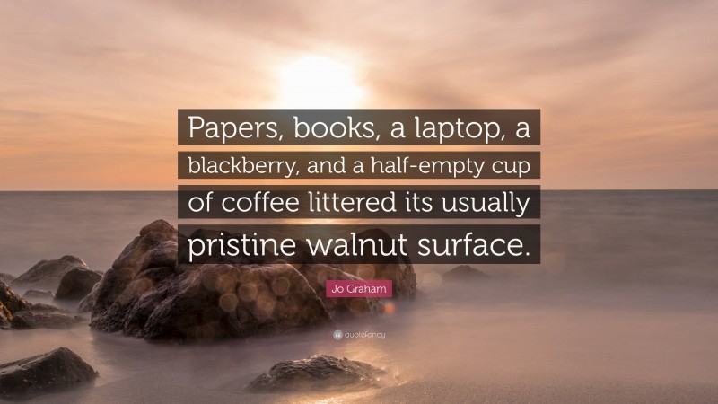 Jo Graham Quote: “Papers, books, a laptop, a blackberry, and a half-empty cup of coffee littered its usually pristine walnut surface.”