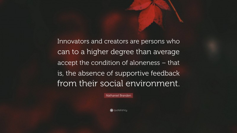 Nathaniel Branden Quote: “Innovators and creators are persons who can to a higher degree than average accept the condition of aloneness – that is, the absence of supportive feedback from their social environment.”