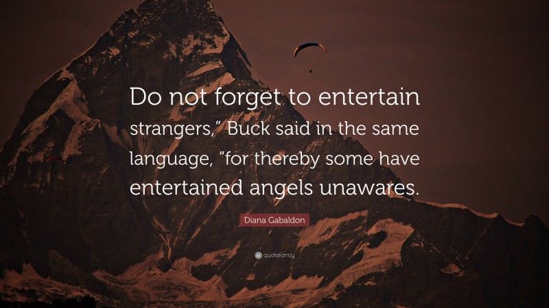 Diana Gabaldon Quote: “Do not forget to entertain strangers,” Buck said in the same language, “for thereby some have entertained angels unawares.”