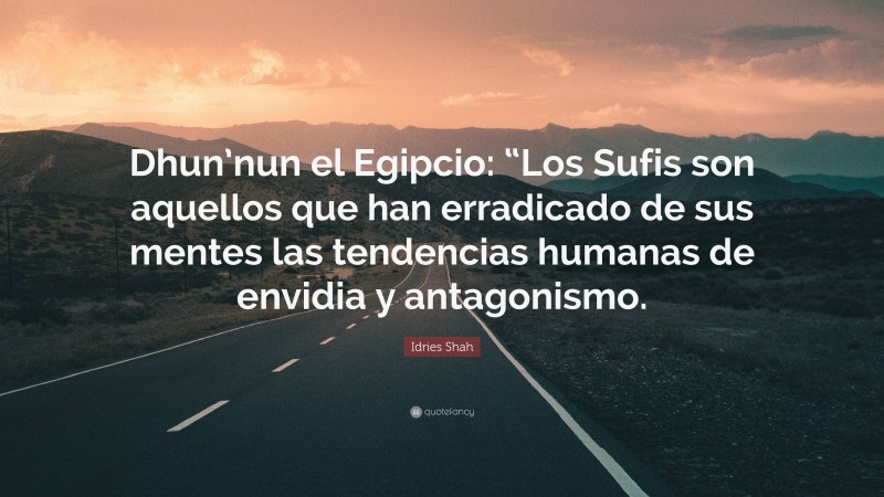 Idries Shah Quote: “Dhun’nun el Egipcio: “Los Sufis son aquellos que han erradicado de sus mentes las tendencias humanas de envidia y antagonismo.”