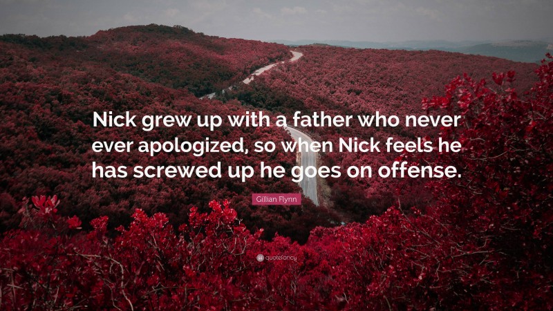 Gillian Flynn Quote: “Nick grew up with a father who never ever apologized, so when Nick feels he has screwed up he goes on offense.”