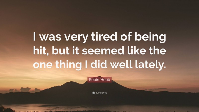 Robin Hobb Quote: “I was very tired of being hit, but it seemed like the one thing I did well lately.”