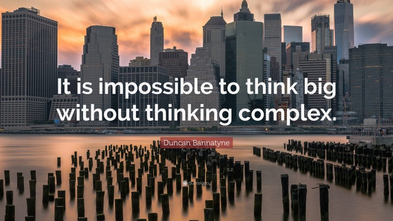 Duncan Bannatyne Quote: “It is impossible to think big without thinking complex.”