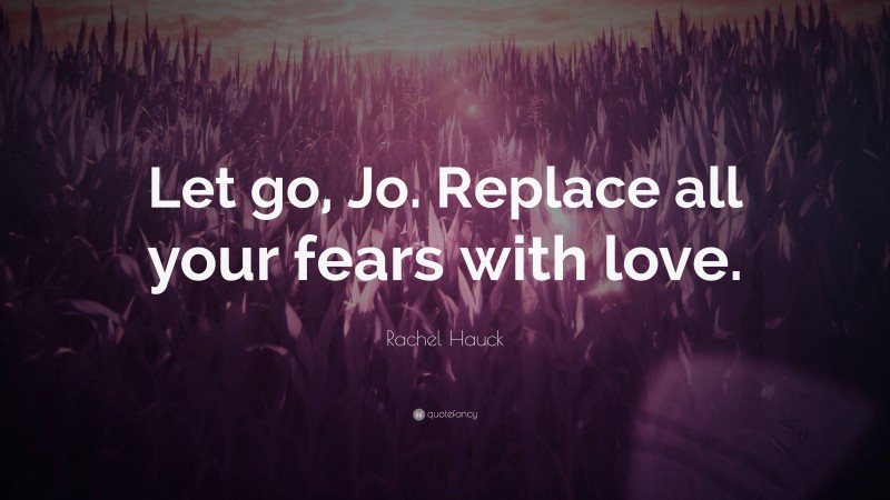 Rachel Hauck Quote: “Let go, Jo. Replace all your fears with love.”