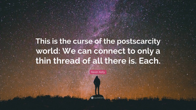 Kevin Kelly Quote: “This is the curse of the postscarcity world: We can connect to only a thin thread of all there is. Each.”