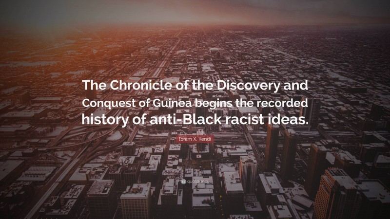 Ibram X. Kendi Quote: “The Chronicle of the Discovery and Conquest of Guinea begins the recorded history of anti-Black racist ideas.”