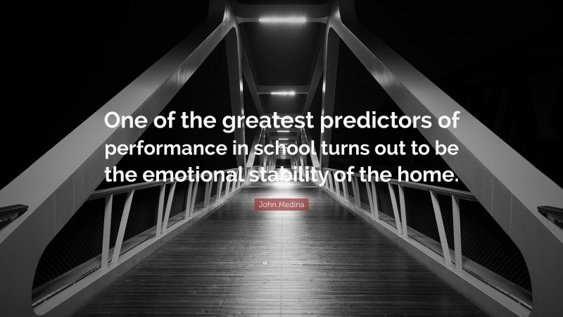 John Medina Quote: “One of the greatest predictors of performance in school turns out to be the emotional stability of the home.”