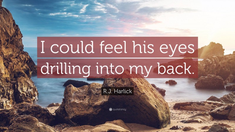 R.J. Harlick Quote: “I could feel his eyes drilling into my back.”
