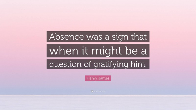 Henry James Quote: “Absence was a sign that when it might be a question of gratifying him.”