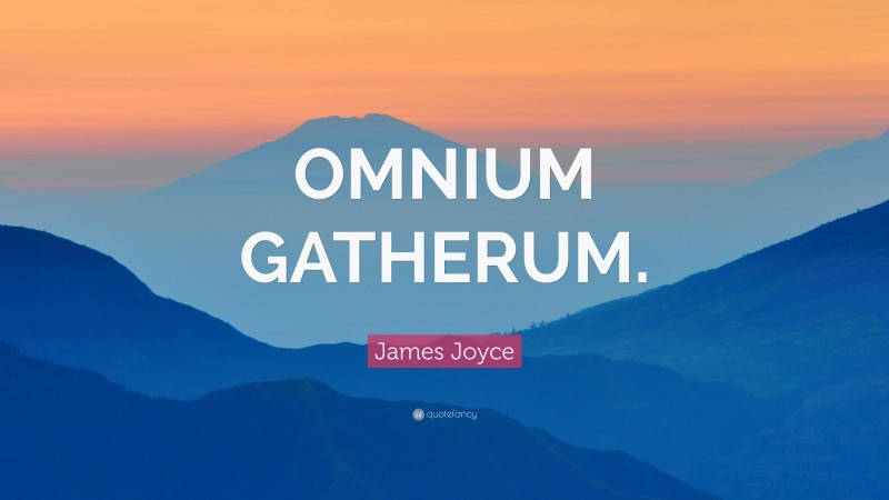 James Joyce Quote: “OMNIUM GATHERUM.”