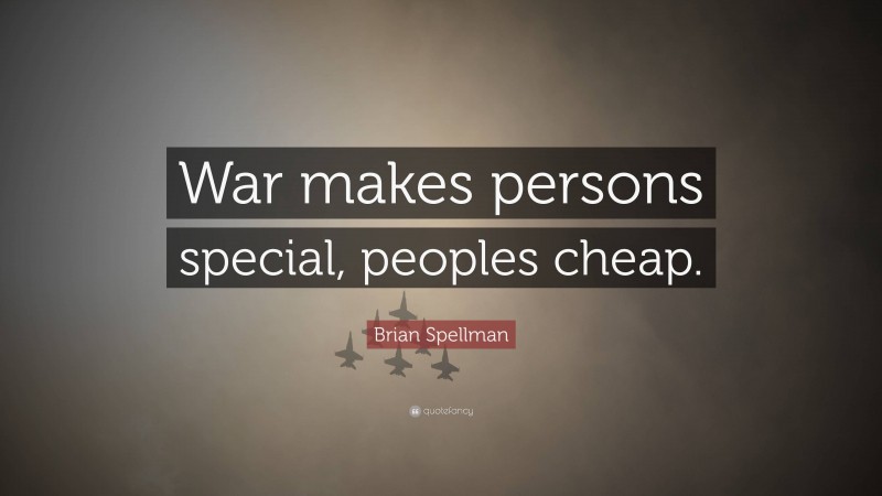 Brian Spellman Quote: “War makes persons special, peoples cheap.”