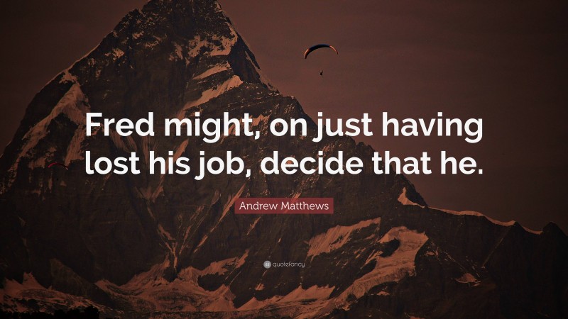 Andrew Matthews Quote: “Fred might, on just having lost his job, decide that he.”