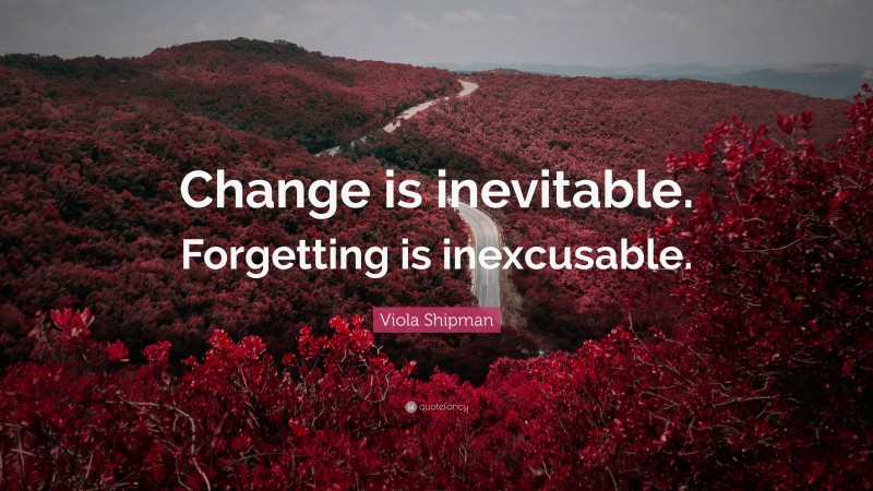Viola Shipman Quote: “Change is inevitable. Forgetting is inexcusable.”