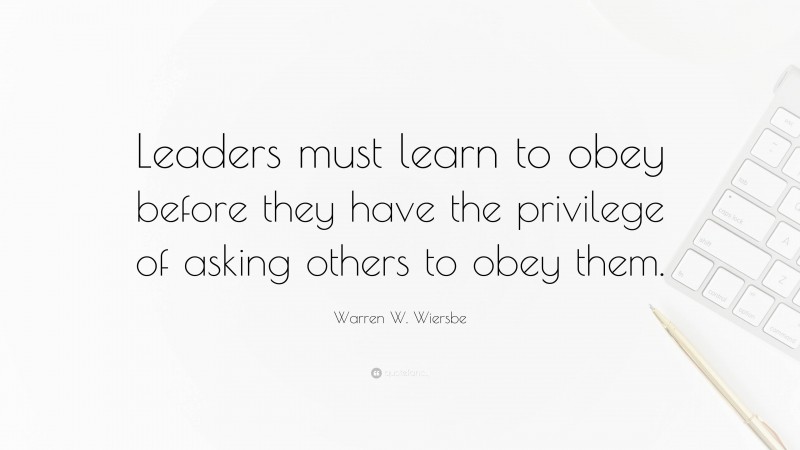 Warren W. Wiersbe Quote: “Leaders must learn to obey before they have the privilege of asking others to obey them.”