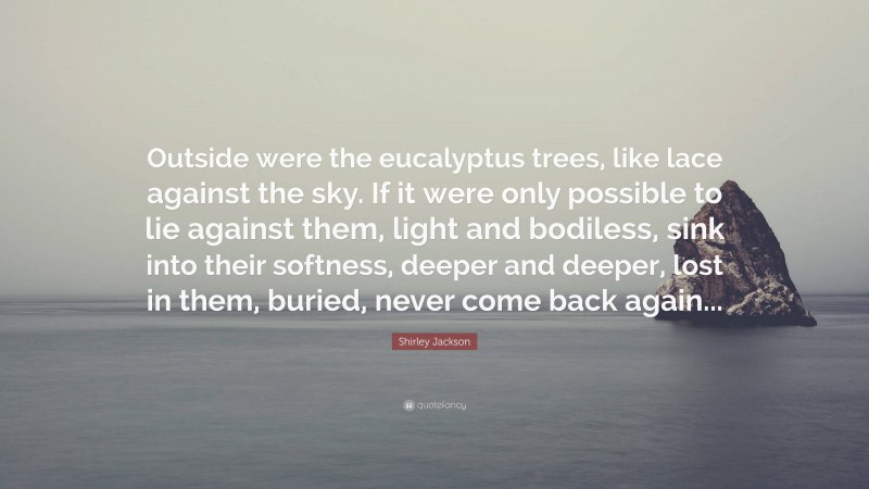 Shirley Jackson Quote: “Outside were the eucalyptus trees, like lace against the sky. If it were only possible to lie against them, light and bodiless, sink into their softness, deeper and deeper, lost in them, buried, never come back again...”