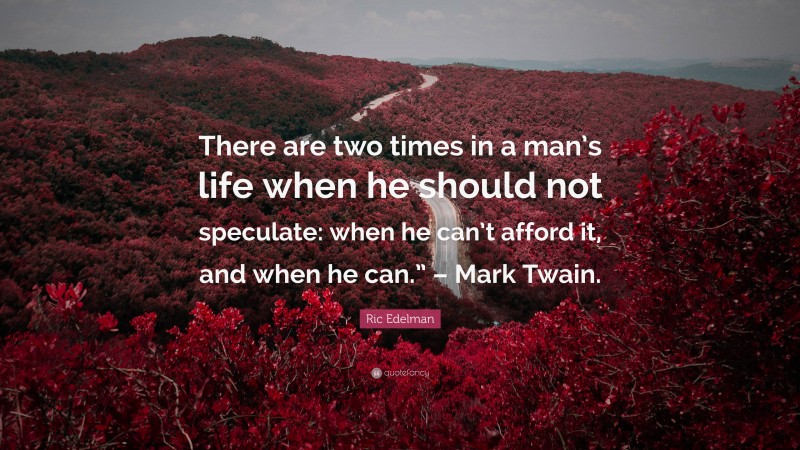 Ric Edelman Quote: “There are two times in a man’s life when he should not speculate: when he can’t afford it, and when he can.” – Mark Twain.”