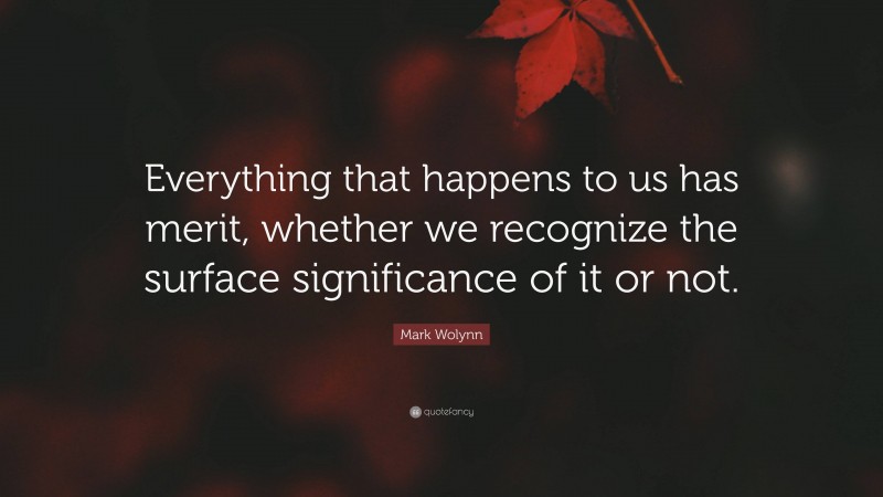 Mark Wolynn Quote: “Everything that happens to us has merit, whether we recognize the surface significance of it or not.”