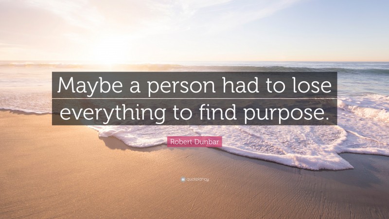 Robert Dunbar Quote: “Maybe a person had to lose everything to find purpose.”