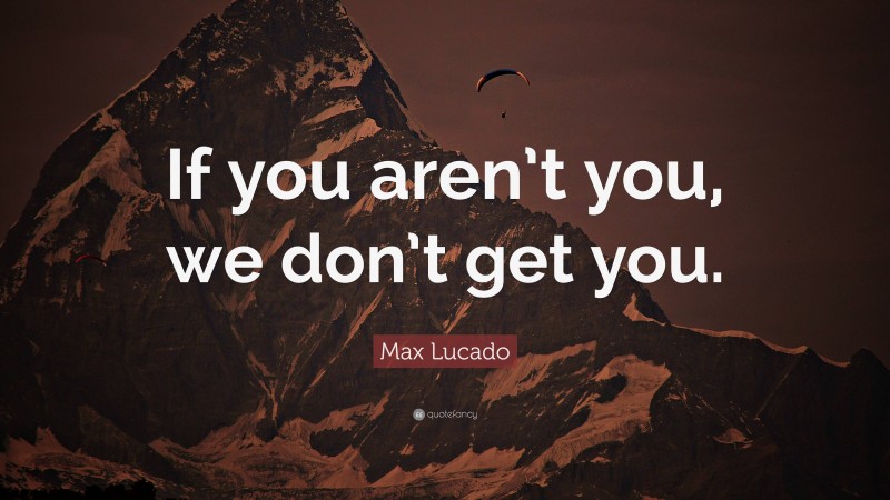 Max Lucado Quote: “If you aren’t you, we don’t get you.”
