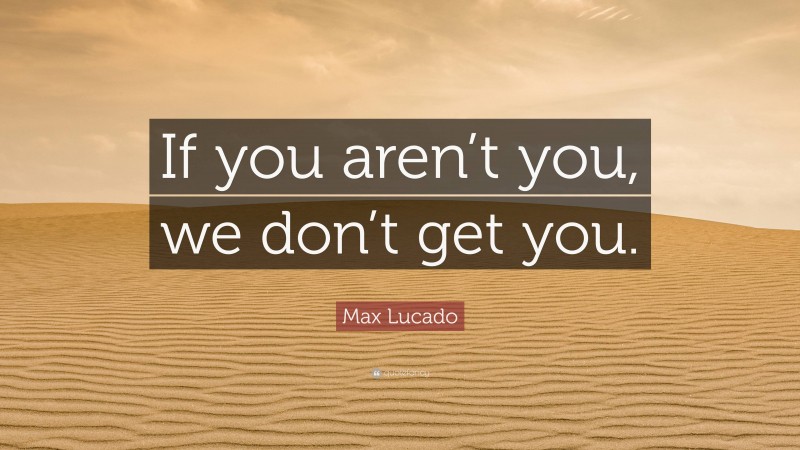 Max Lucado Quote: “If you aren’t you, we don’t get you.”