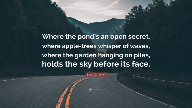 Boris Pasternak Quote: “Where the pond’s an open secret, where apple-trees whisper of waves, where the garden hanging on piles, holds the sky before its face.”