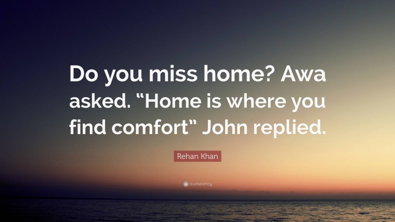 Rehan Khan Quote: “Do you miss home? Awa asked. “Home is where you find comfort” John replied.”