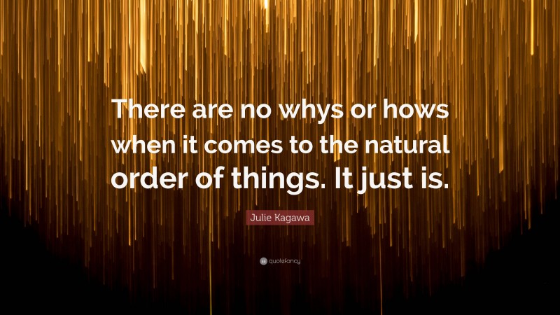 Julie Kagawa Quote: “There are no whys or hows when it comes to the natural order of things. It just is.”