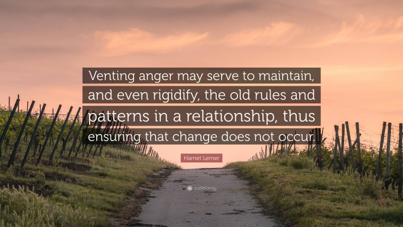 Harriet Lerner Quote: “Venting anger may serve to maintain, and even rigidify, the old rules and patterns in a relationship, thus ensuring that change does not occur.”