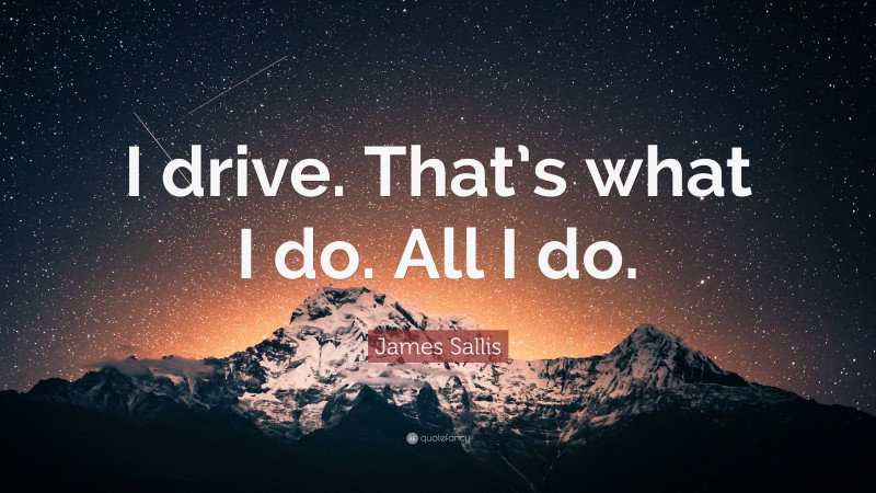 James Sallis Quote: “I drive. That’s what I do. All I do.”