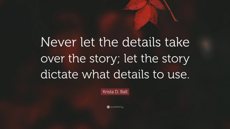 Krista D. Ball Quote: “Never let the details take over the story; let the story dictate what details to use.”