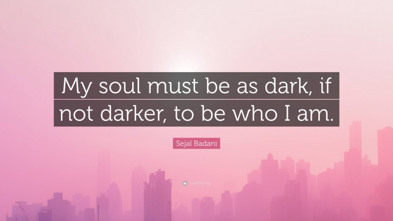 Sejal Badani Quote: “My soul must be as dark, if not darker, to be who I am.”